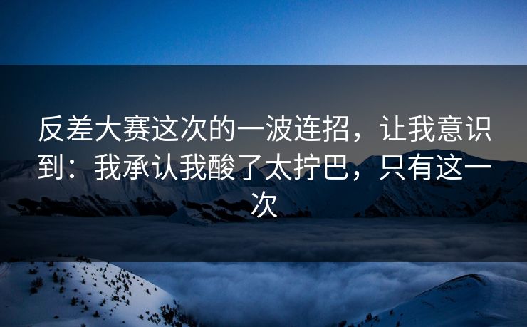 反差大赛这次的一波连招，让我意识到：我承认我酸了太拧巴，只有这一次