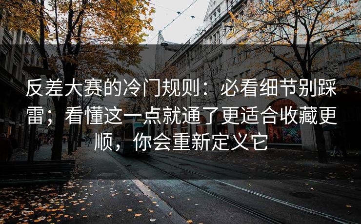 反差大赛的冷门规则：必看细节别踩雷；看懂这一点就通了更适合收藏更顺，你会重新定义它