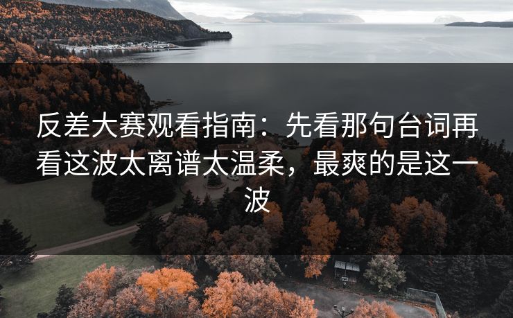 反差大赛观看指南：先看那句台词再看这波太离谱太温柔，最爽的是这一波