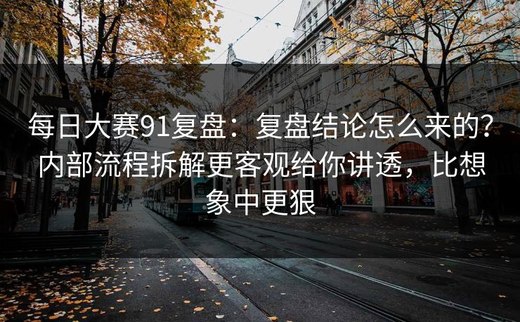每日大赛91复盘：复盘结论怎么来的？内部流程拆解更客观给你讲透，比想象中更狠