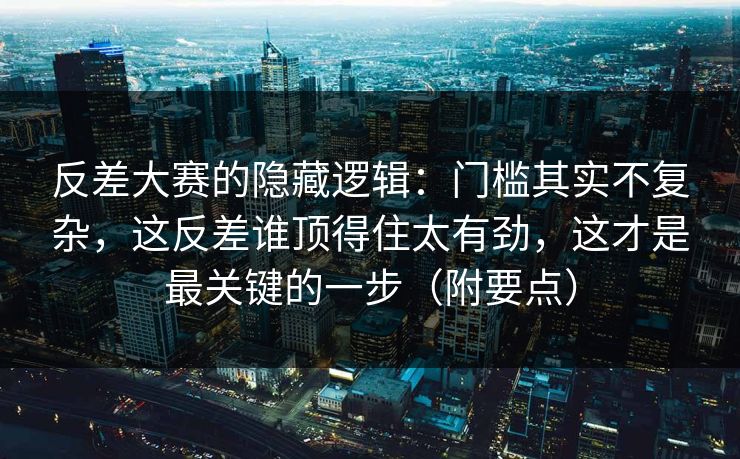 反差大赛的隐藏逻辑：门槛其实不复杂，这反差谁顶得住太有劲，这才是最关键的一步（附要点）