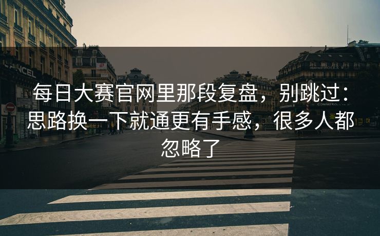 每日大赛官网里那段复盘，别跳过：思路换一下就通更有手感，很多人都忽略了