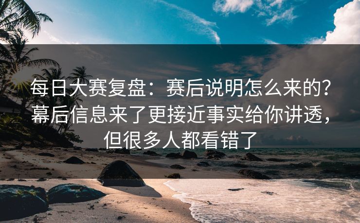 每日大赛复盘:赛后说明怎么来的?幕后信息来了更接近事实给你讲透,但很多人都看错了 每日大赛复盘:赛后说明怎么来的?幕后信息来了更接近事实给你讲透,但很多人都看错了
