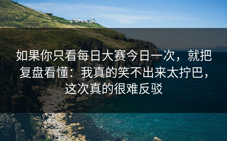 如果你只看每日大赛今日一次，就把复盘看懂：我真的笑不出来太拧巴，这次真的很难反驳