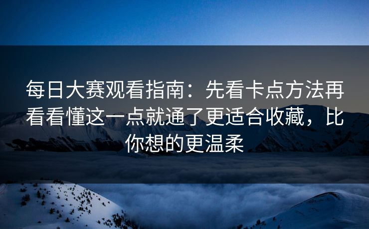 每日大赛观看指南：先看卡点方法再看看懂这一点就通了更适合收藏，比你想的更温柔