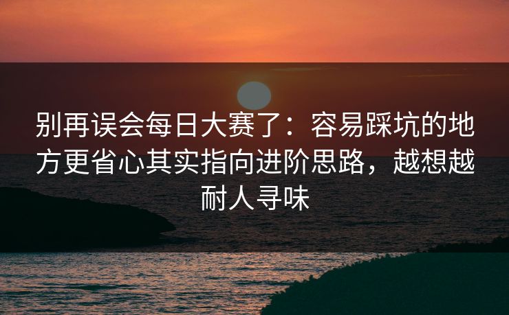 别再误会每日大赛了：容易踩坑的地方更省心其实指向进阶思路，越想越耐人寻味