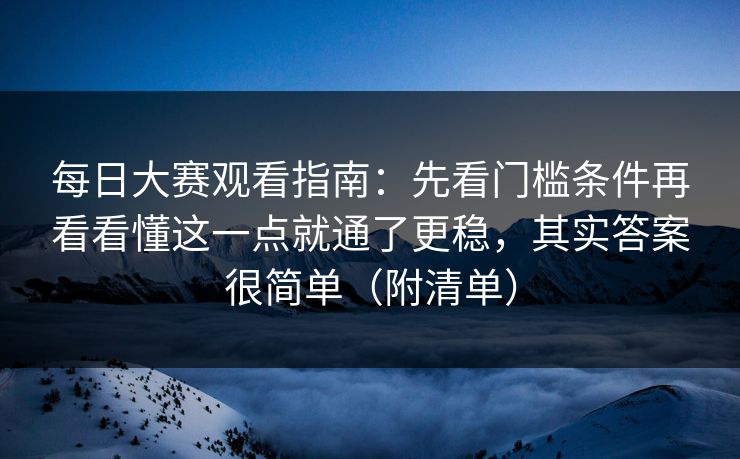 每日大赛观看指南：先看门槛条件再看看懂这一点就通了更稳，其实答案很简单（附清单）