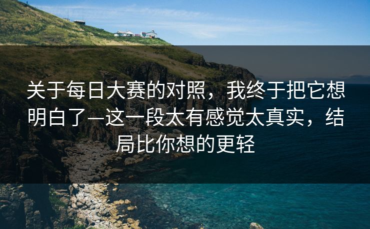 关于每日大赛的对照，我终于把它想明白了—这一段太有感觉太真实，结局比你想的更轻