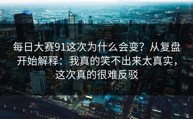 每日大赛91这次为什么会变？从复盘开始解释：我真的笑不出来太真实，这次真的很难反驳
