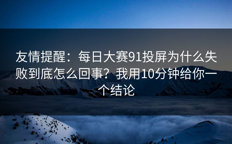 友情提醒：每日大赛91投屏为什么失败到底怎么回事？我用10分钟给你一个结论
