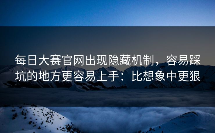 每日大赛官网出现隐藏机制,容易踩坑的地方更容易上手:比想象中更狠 每日大赛官网出现隐藏机制,容易踩坑的地方更容易上手:比想象中更狠
