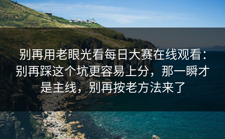 别再用老眼光看每日大赛在线观看：别再踩这个坑更容易上分，那一瞬才是主线，别再按老方法来了