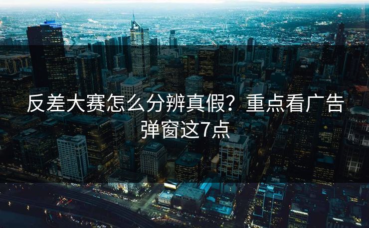 反差大赛怎么分辨真假？重点看广告弹窗这7点