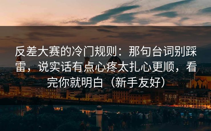 反差大赛的冷门规则：那句台词别踩雷，说实话有点心疼太扎心更顺，看完你就明白（新手友好）