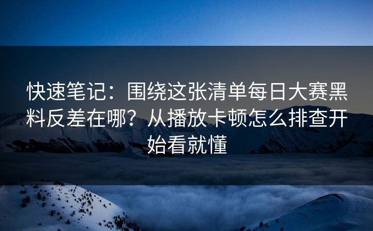 快速笔记：围绕这张清单每日大赛黑料反差在哪？从播放卡顿怎么排查开始看就懂