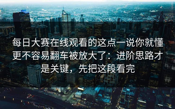 每日大赛在线观看的这点一说你就懂更不容易翻车被放大了：进阶思路才是关键，先把这段看完