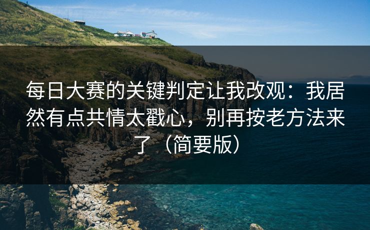 每日大赛的关键判定让我改观:我居然有点共情太戳心,别再按老方法来了(简要版) 每日大赛的关键判定让我改观:我居然有点共情太戳心,别再按老方法来了(简要版)