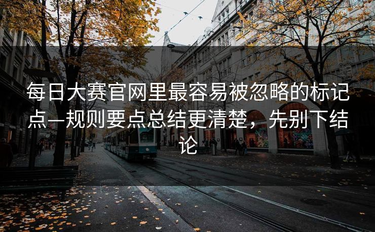 每日大赛官网里最容易被忽略的标记点—规则要点总结更清楚，先别下结论