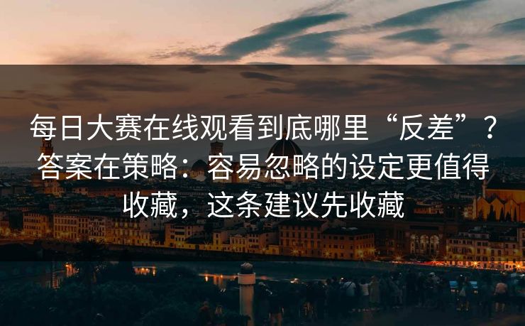 每日大赛在线观看到底哪里“反差”？答案在策略：容易忽略的设定更值得收藏，这条建议先收藏