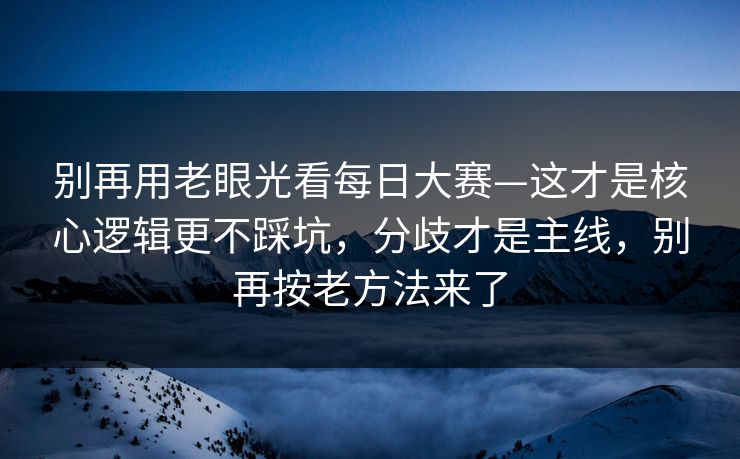 别再用老眼光看每日大赛—这才是核心逻辑更不踩坑,分歧才是主线,别再按老方法来了 别再用老眼光看每日大赛—这才是核心逻辑更不踩坑,分歧才是主线,别再按老方法来了