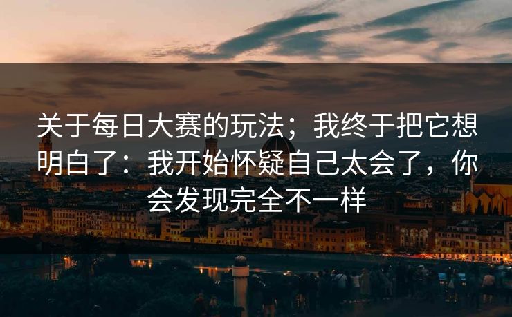 关于每日大赛的玩法；我终于把它想明白了：我开始怀疑自己太会了，你会发现完全不一样