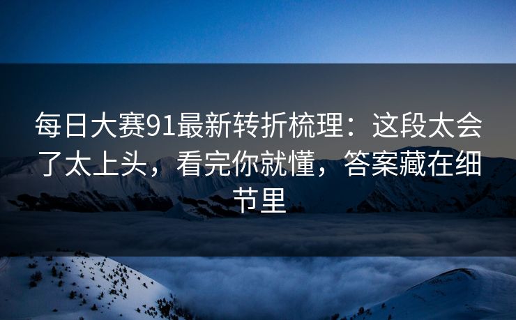 每日大赛91最新转折梳理:这段太会了太上头,看完你就懂,答案藏在细节里 每日大赛91最新转折梳理:这段太会了太上头,看完你就懂,答案藏在细节里