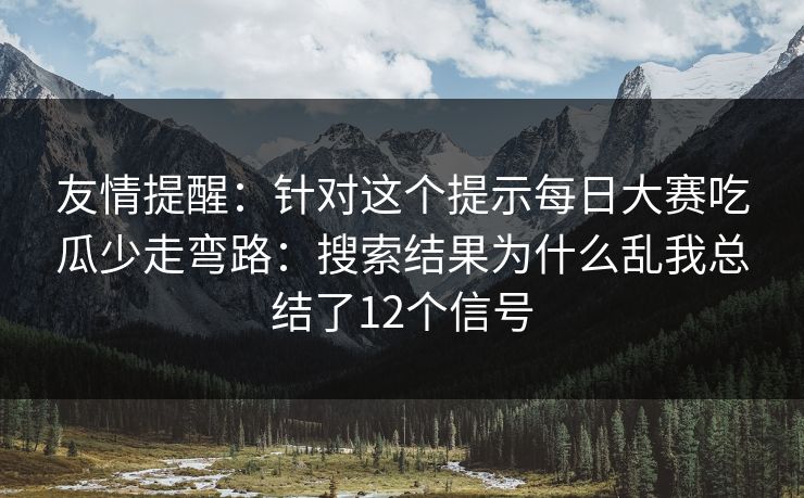 友情提醒：针对这个提示每日大赛吃瓜少走弯路：搜索结果为什么乱我总结了12个信号