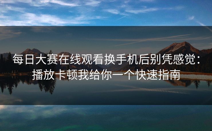 每日大赛在线观看换手机后别凭感觉:播放卡顿我给你一个快速指南 每日大赛在线观看换手机后别凭感觉:播放卡顿我给你一个快速指南