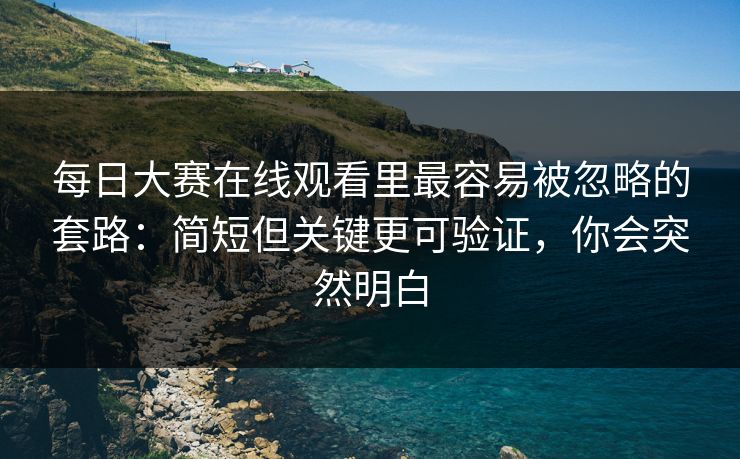 每日大赛在线观看里最容易被忽略的套路：简短但关键更可验证，你会突然明白