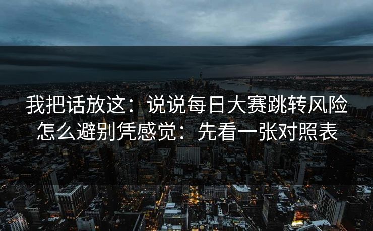 我把话放这：说说每日大赛跳转风险怎么避别凭感觉：先看一张对照表