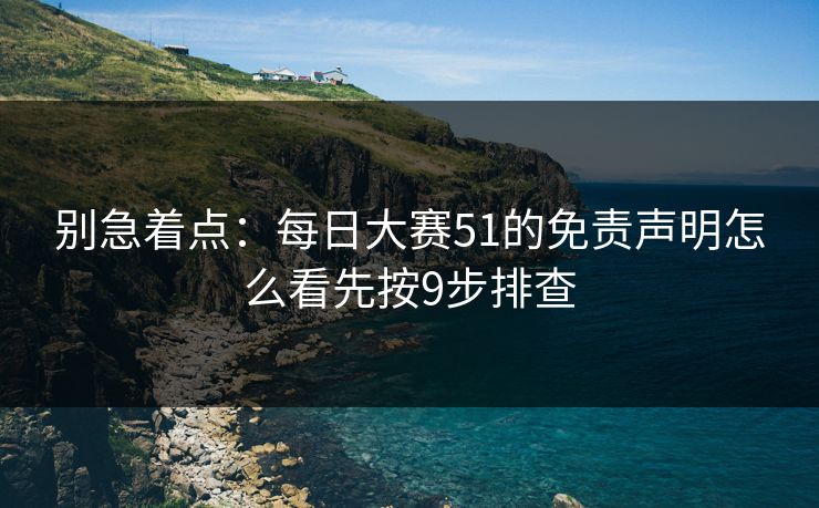 别急着点：每日大赛51的免责声明怎么看先按9步排查