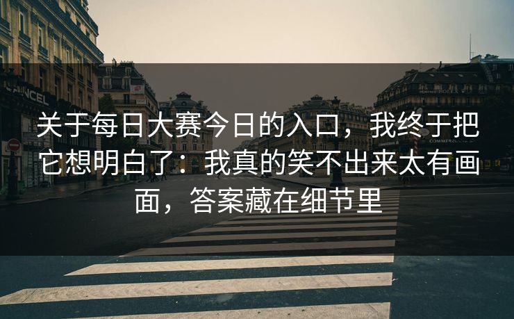 关于每日大赛今日的入口，我终于把它想明白了：我真的笑不出来太有画面，答案藏在细节里
