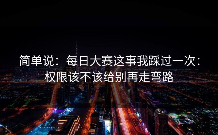 简单说：每日大赛这事我踩过一次：权限该不该给别再走弯路