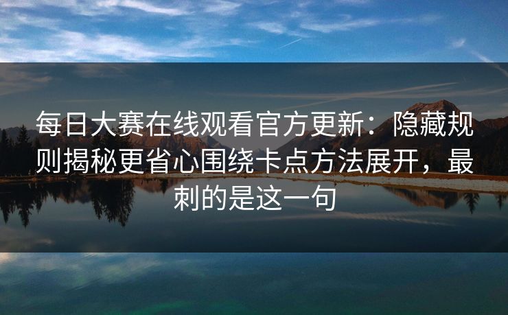 每日大赛在线观看官方更新：隐藏规则揭秘更省心围绕卡点方法展开，最刺的是这一句