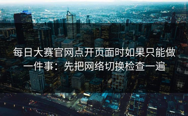 每日大赛官网点开页面时如果只能做一件事：先把网络切换检查一遍