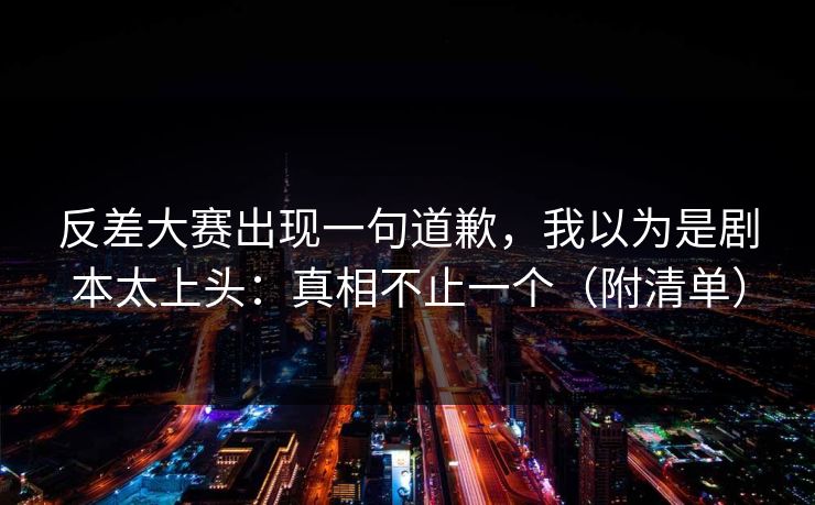 反差大赛出现一句道歉，我以为是剧本太上头：真相不止一个（附清单）