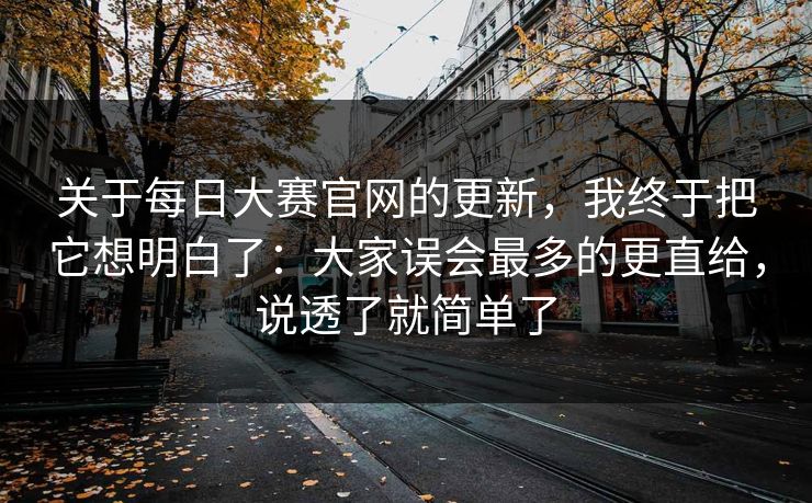 关于每日大赛官网的更新，我终于把它想明白了：大家误会最多的更直给，说透了就简单了