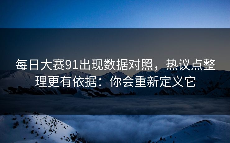 每日大赛91出现数据对照，热议点整理更有依据：你会重新定义它