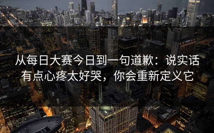 从每日大赛今日到一句道歉：说实话有点心疼太好哭，你会重新定义它
