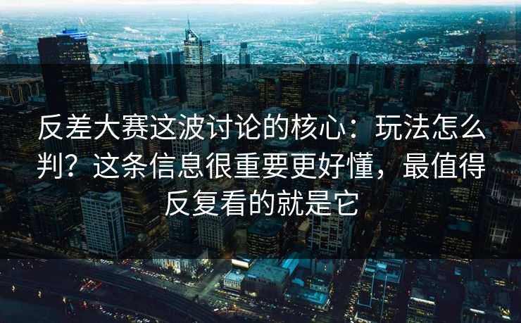 反差大赛这波讨论的核心：玩法怎么判？这条信息很重要更好懂，最值得反复看的就是它