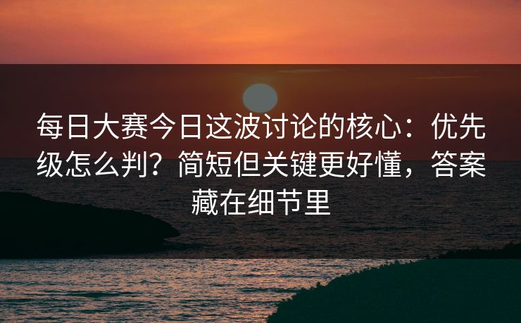 每日大赛今日这波讨论的核心：优先级怎么判？简短但关键更好懂，答案藏在细节里
