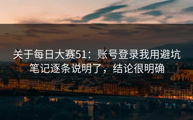 关于每日大赛51：账号登录我用避坑笔记逐条说明了，结论很明确