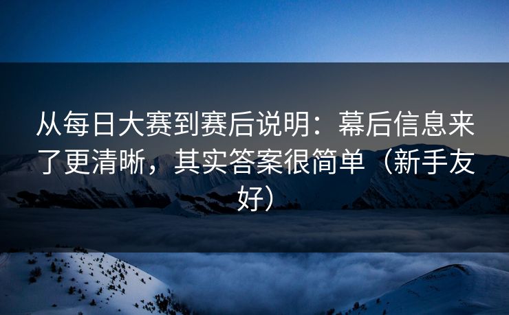 从每日大赛到赛后说明：幕后信息来了更清晰，其实答案很简单（新手友好）