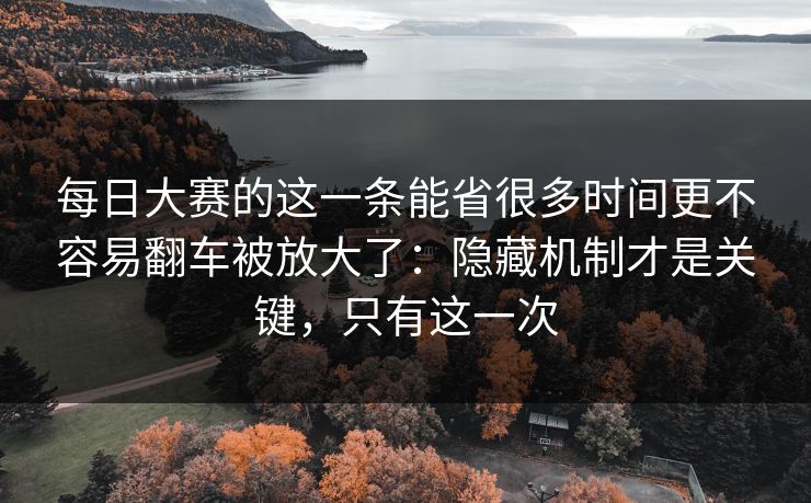 每日大赛的这一条能省很多时间更不容易翻车被放大了：隐藏机制才是关键，只有这一次