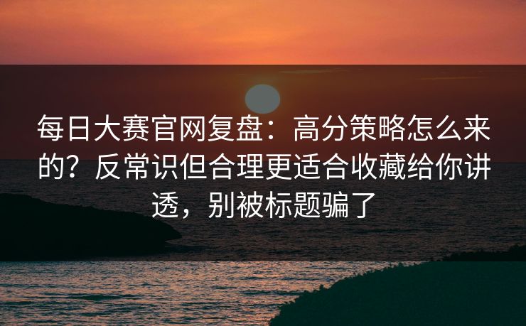 每日大赛官网复盘：高分策略怎么来的？反常识但合理更适合收藏给你讲透，别被标题骗了