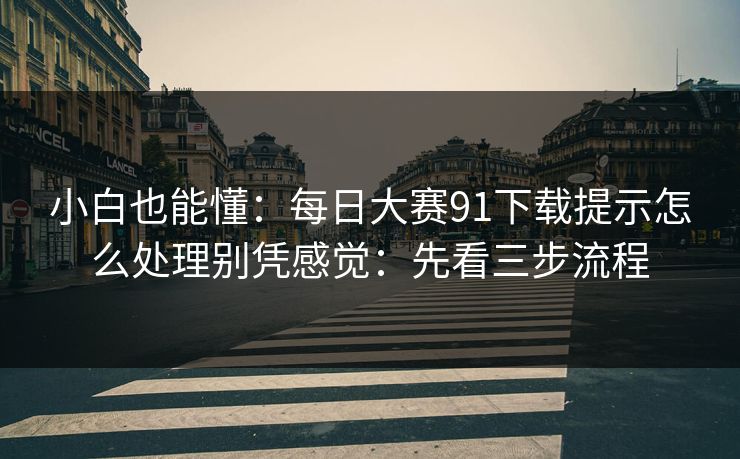 小白也能懂：每日大赛91下载提示怎么处理别凭感觉：先看三步流程
