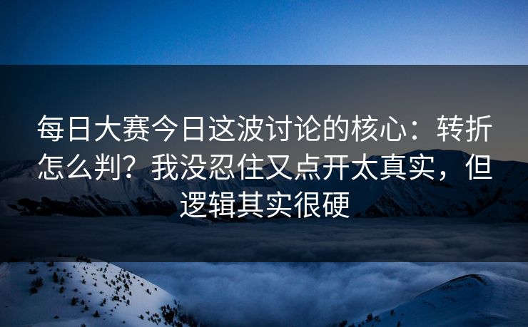 每日大赛今日这波讨论的核心:转折怎么判?我没忍住又点开太真实,但逻辑其实很硬 每日大赛今日这波讨论的核心:转折怎么判?我没忍住又点开太真实,但逻辑其实很硬