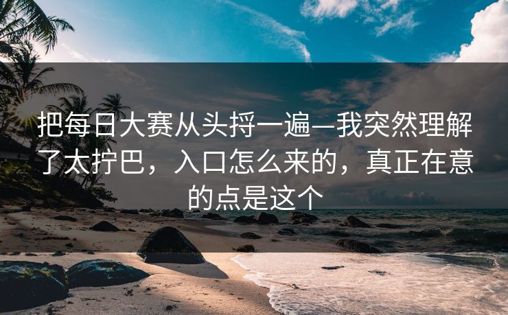 把每日大赛从头捋一遍—我突然理解了太拧巴，入口怎么来的，真正在意的点是这个