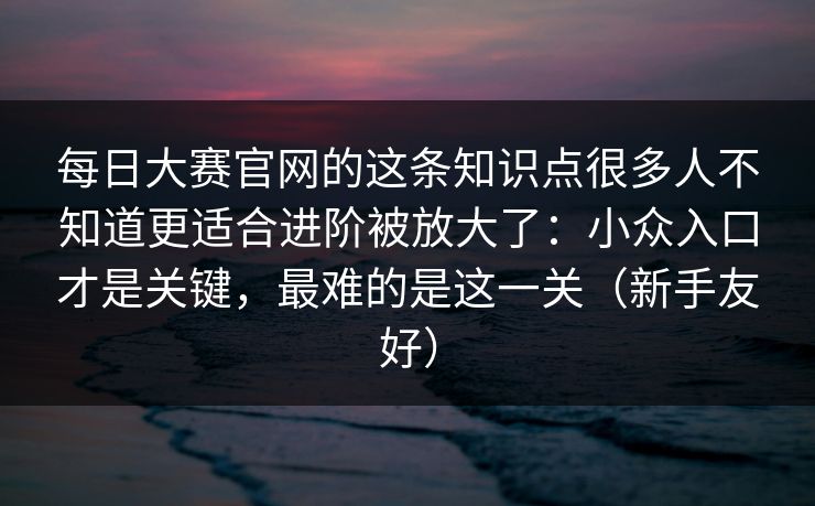 每日大赛官网的这条知识点很多人不知道更适合进阶被放大了:小众入口才是关键,最难的是这一关(新手友好) 每日大赛官网的这条知识点很多人不知道更适合进阶被放大了:小众入口才是关键,最难的是这一关(新手友好)
