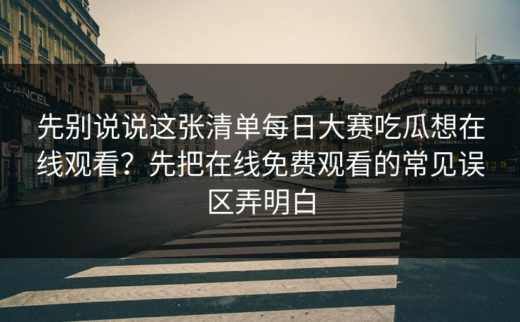 先别说说这张清单每日大赛吃瓜想在线观看?先把在线免费观看的常见误区弄明白 先别说说这张清单每日大赛吃瓜想在线观看?先把在线免费观看的常见误区弄明白